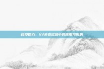 科技助力，VAR在欧冠中的应用与影响