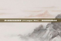 澳大利亚足球超级联赛（A-League Men），激情燃烧的绿茵战场