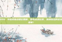 944. 中超揭幕战精彩回顾，教练战术比拼，激情四溢的足球盛宴！