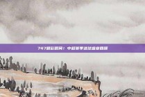 747精彩瞬间！中超赛季进球盛宴回顾