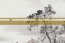 中超战报，进球时刻不断刷新历史，969次射门见证辉煌瞬间📜