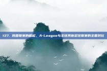 137. 跨国联赛的崛起，A-League与全球其他足球联赛的全面对比