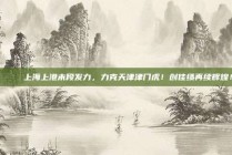 🚀 上海上港末段发力，力克天津津门虎！创佳绩再续辉煌！