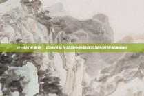 219战火重燃，欧洲球队在欧冠中的巅峰对决与表现深度解析