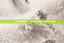 🎖️ 373的荣耀征程，探寻各大球队的荣誉追求与梦想