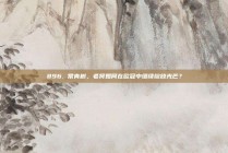 896. 常青树，老将如何在欧冠中继续绽放光芒？