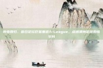 传奇回归，昔日足坛巨星重返A-League，点燃澳洲足球激情岁月