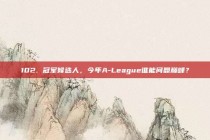 102. 冠军候选人，今年A-League谁能问鼎巅峰？