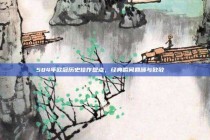 584年欧冠历史佳作盘点，经典瞬间回顾与致敬📜