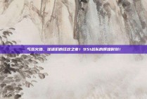 气氛火热，球迷们的狂欢之夜！951战队的辉煌时刻！