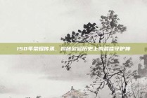 150年荣耀传承，揭秘欧冠历史上的最佳守护神