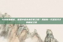 418新星崛起，谁是中超未来巨星之星？揭秘新一代足球天才的崛起之路