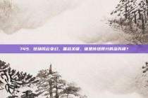 745. 球场风云变幻，备战关键，谁是传球得分的急先锋？