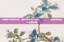 中超防守战术升级，各队需强化攻击力， 🔒⚔️ 新赛季的攻防策略较量