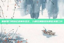 弗赖堡门将创纪录神扑五次，力挽狂澜助球队锁定关键三分