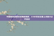 🚀 中超联赛迎来技术革新巅峰，VAR系统全面上线助力公平竞技