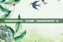 柏林联合绝杀瞬间，全场沸腾！足球盛宴再现经典一幕