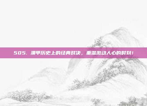 505. 澳甲历史上的经典对决，重温激动人心的时刻！  第1张