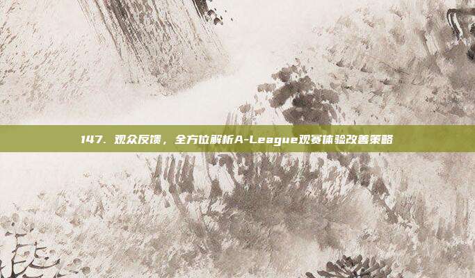 147. 观众反馈，全方位解析A-League观赛体验改善策略  第1张