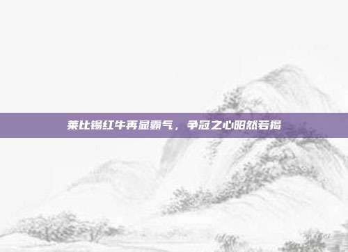 莱比锡红牛再显霸气，争冠之心昭然若揭  第1张