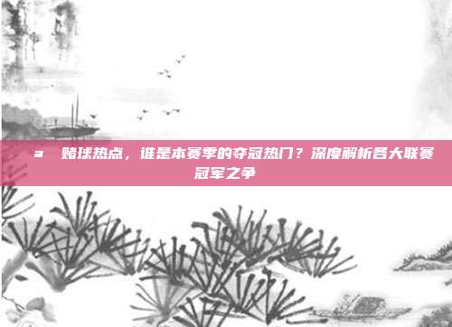 🪙 赌球热点，谁是本赛季的夺冠热门？深度解析各大联赛冠军之争  第1张