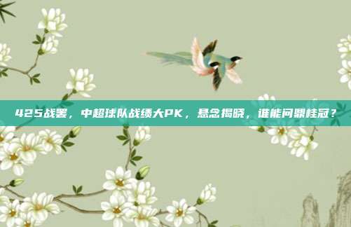 425战罢，中超球队战绩大PK，悬念揭晓，谁能问鼎桂冠？  第1张