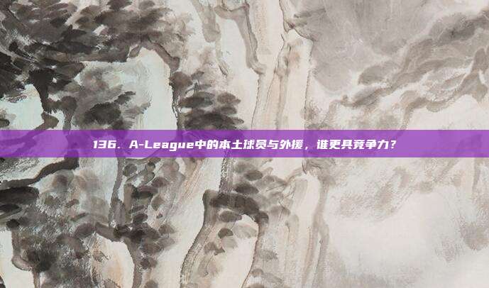 136. A-League中的本土球员与外援，谁更具竞争力？  第1张