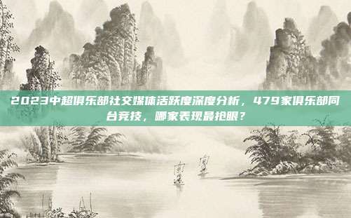 2023中超俱乐部社交媒体活跃度深度分析，479家俱乐部同台竞技，哪家表现最抢眼？  第1张