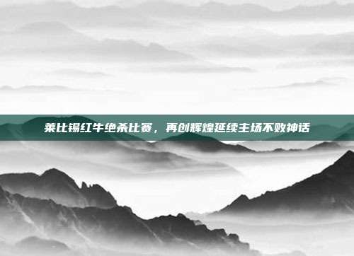 莱比锡红牛绝杀比赛，再创辉煌延续主场不败神话  第1张