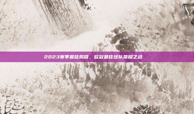 2023赛季最佳揭晓，欧冠最佳球队荣耀之战🌟  第1张