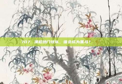 707. 澳超热门球队，谁会成为黑马？🐴  第1张