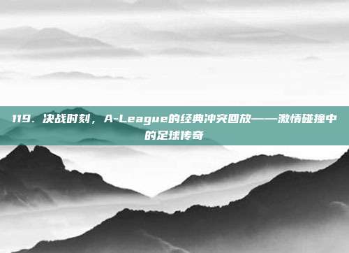 119. 决战时刻，A-League的经典冲突回放——激情碰撞中的足球传奇  第1张