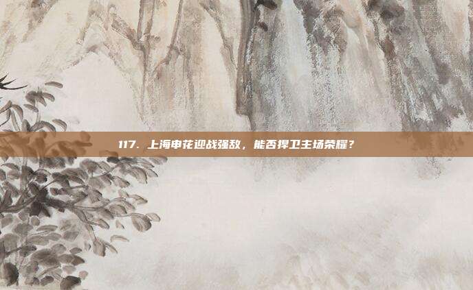 117. 上海申花迎战强敌，能否捍卫主场荣耀？  第1张