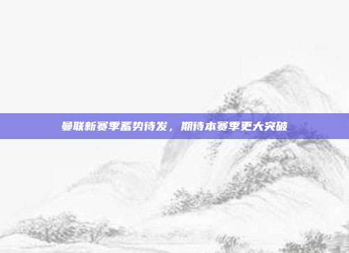 曼联新赛季蓄势待发，期待本赛季更大突破  第1张