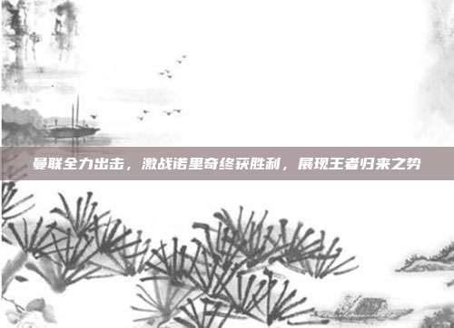 曼联全力出击，激战诺里奇终获胜利，展现王者归来之势  第1张