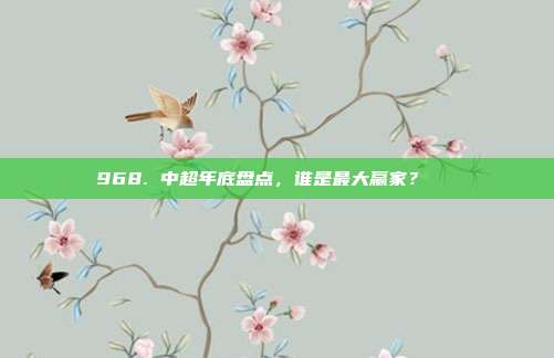 968. 中超年底盘点，谁是最大赢家？🏆  第1张