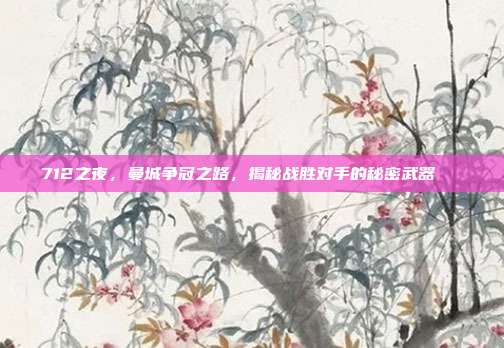 712之夜，曼城争冠之路，揭秘战胜对手的秘密武器🔍  第1张