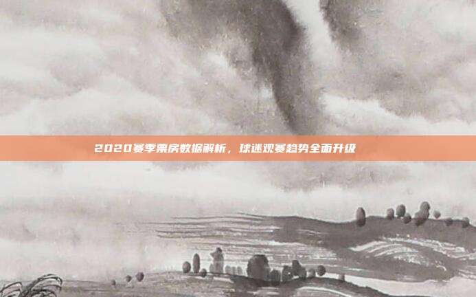 2020赛季票房数据解析，球迷观赛趋势全面升级 📈  第1张