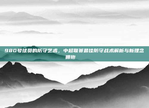 980号球员的防守艺术，中超联赛最佳防守战术解析与新理念拥抱🔐  第1张