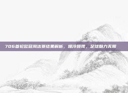 706首轮欧冠淘汰赛结果解析，爆冷频现，足球魅力无限📊  第1张