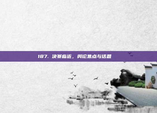 187. 决赛临近，舆论焦点与话题🏅  第1张