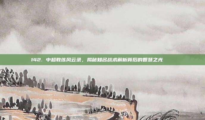 142. 中超教练风云录，揭秘知名战术解析背后的智慧之光 🔍  第1张