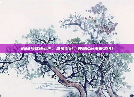 339号球迷心声，激情澎湃，共赴欧冠未来之约！  第1张