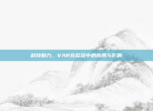 科技助力，VAR在欧冠中的应用与影响  第1张