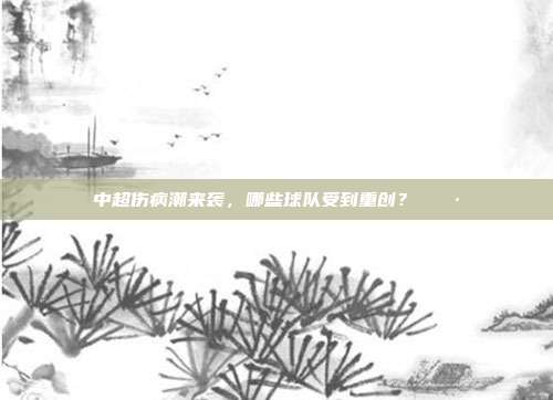 中超伤病潮来袭，哪些球队受到重创？😷  第1张