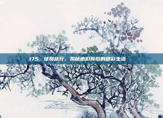 175. 球员旅行，揭秘他们背后的精彩生活🌍  第1张