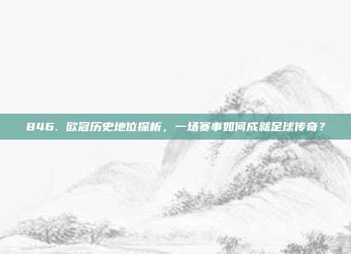 846. 欧冠历史地位探析，一场赛事如何成就足球传奇？  第1张