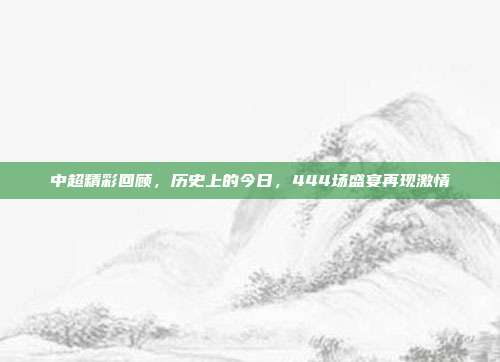 中超精彩回顾，历史上的今日，444场盛宴再现激情  第1张