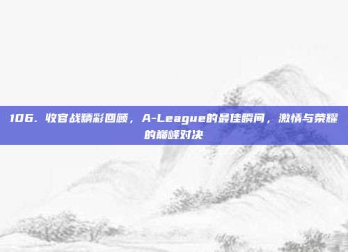 106. 收官战精彩回顾，A-League的最佳瞬间，激情与荣耀的巅峰对决  第1张