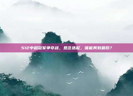 512中超冠军争夺战，悬念迭起，谁能笑到最后？  第1张